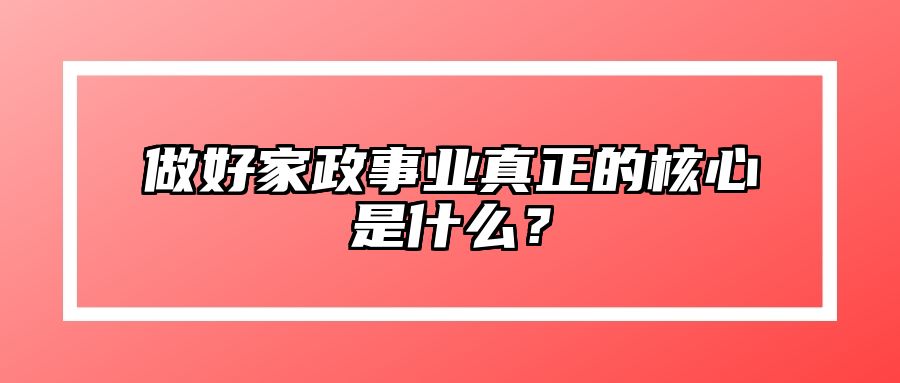 做好家政事业真正的核心是什么？ 