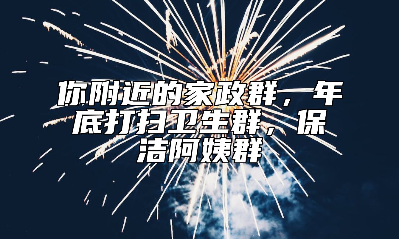 你附近的家政群，年底打扫卫生群，保洁阿姨群
