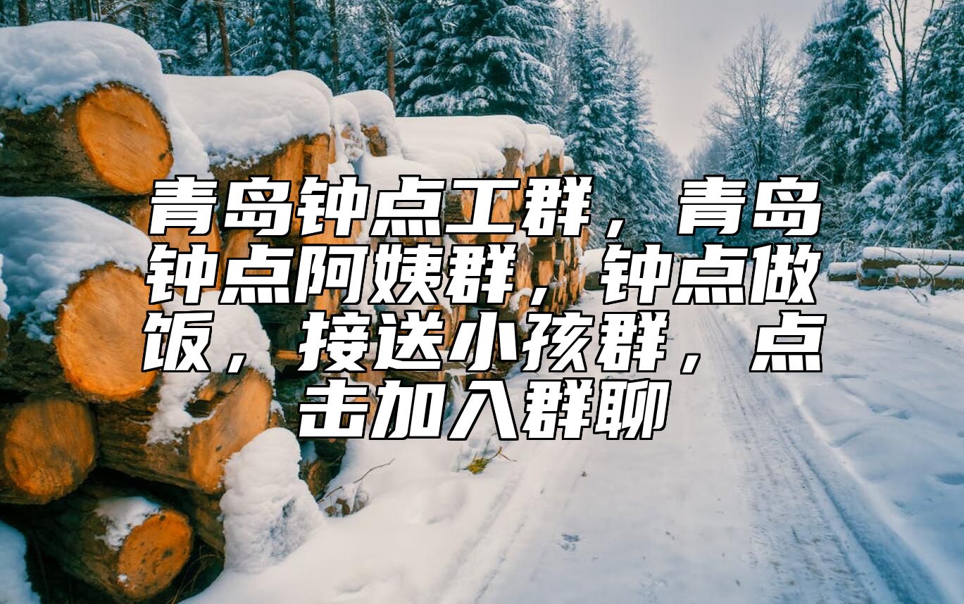 青岛钟点工群，青岛钟点阿姨群，钟点做饭，接送小孩群，点击加入群聊