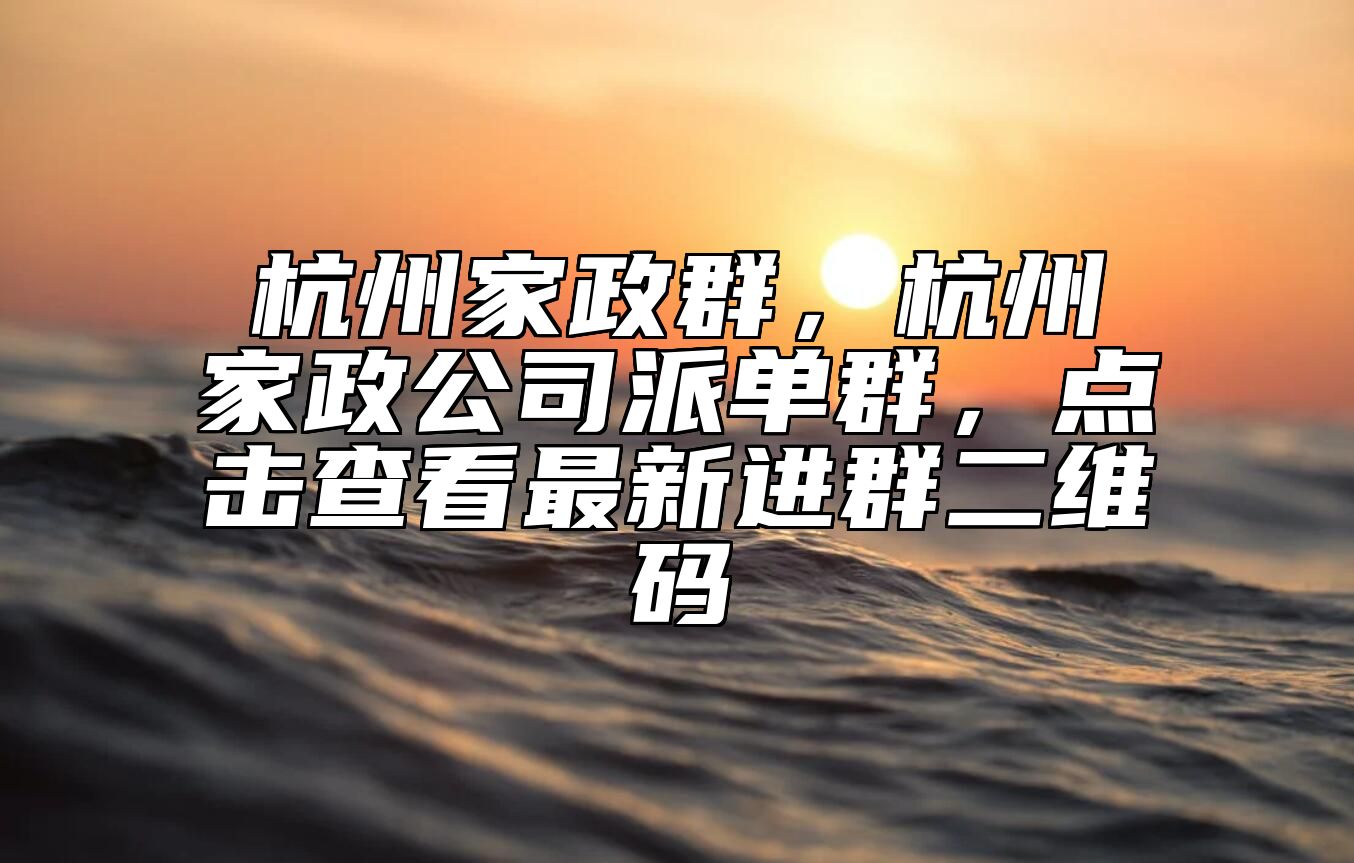 杭州家政群，杭州家政公司派单群，点击查看最新进群二维码 