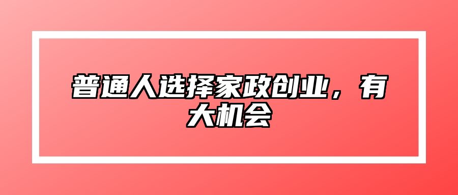 普通人选择家政创业，有大机会 