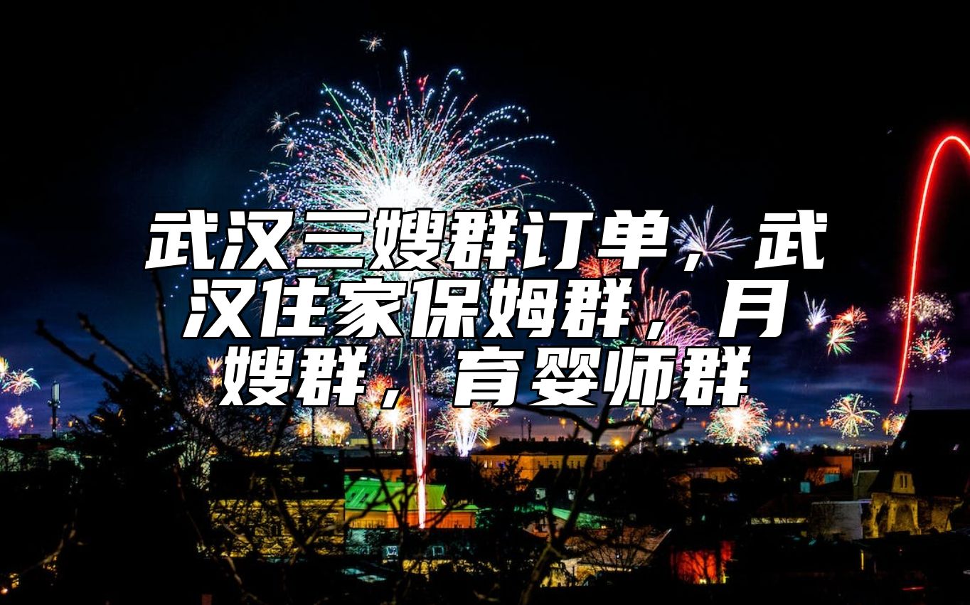 武汉三嫂群订单，武汉住家保姆群，月嫂群，育婴师群 