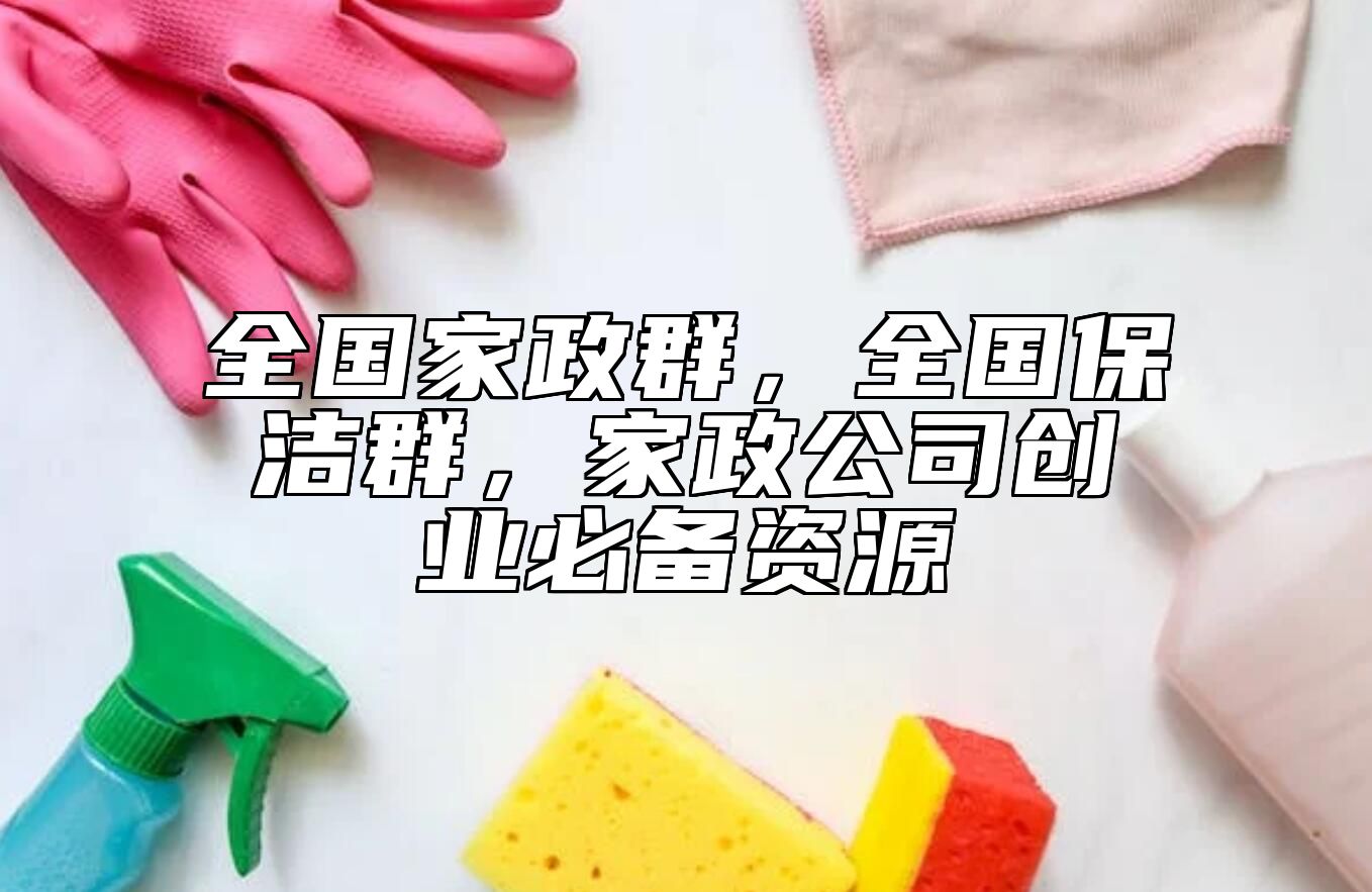 全国家政群，全国保洁群，家政公司创业必备资源