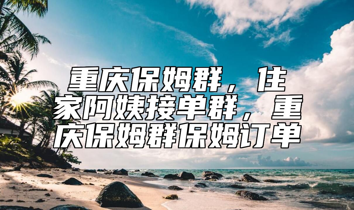 重庆保姆群，住家阿姨接单群，重庆保姆群保姆订单