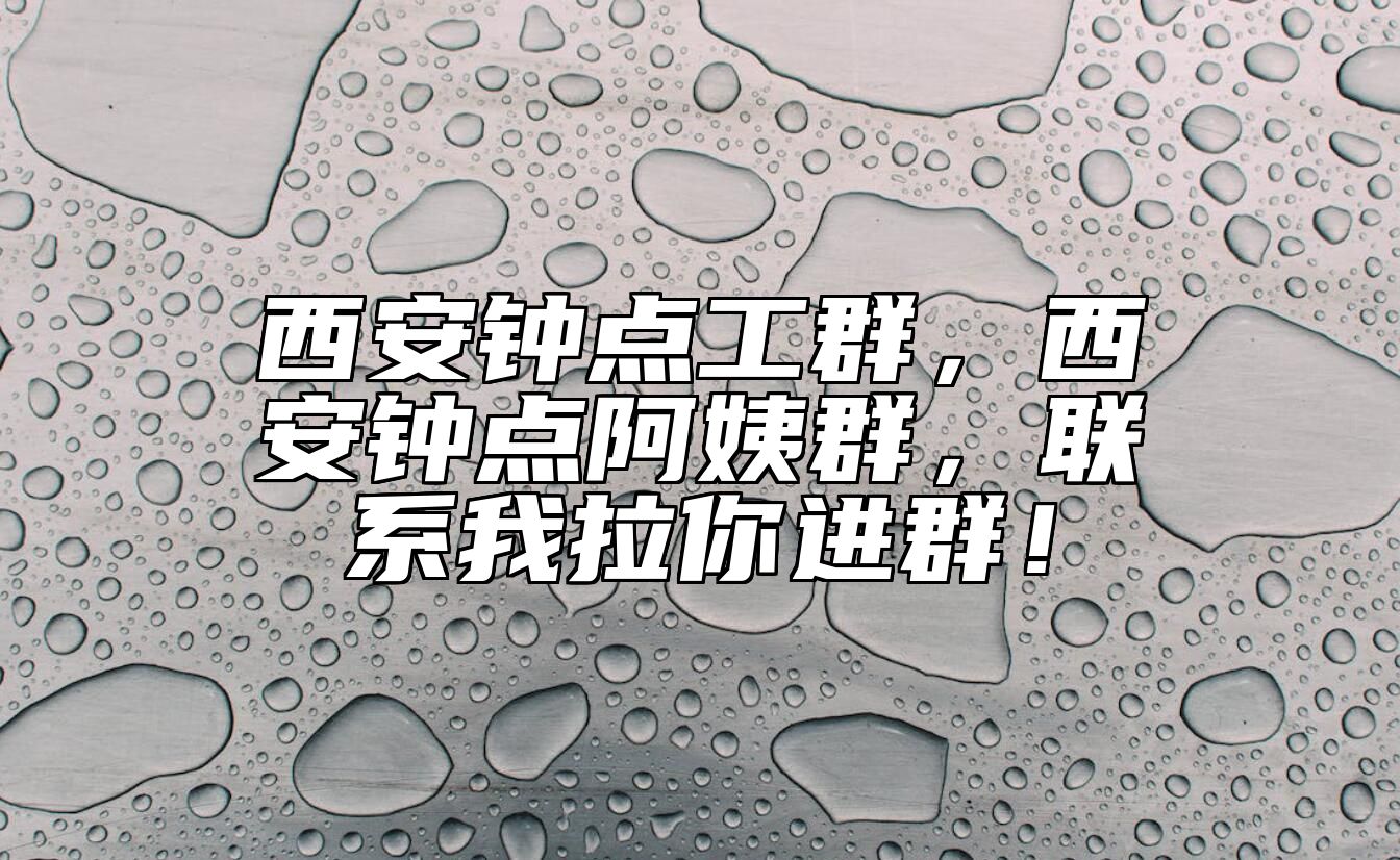 西安钟点工群，西安钟点阿姨群，联系我拉你进群！