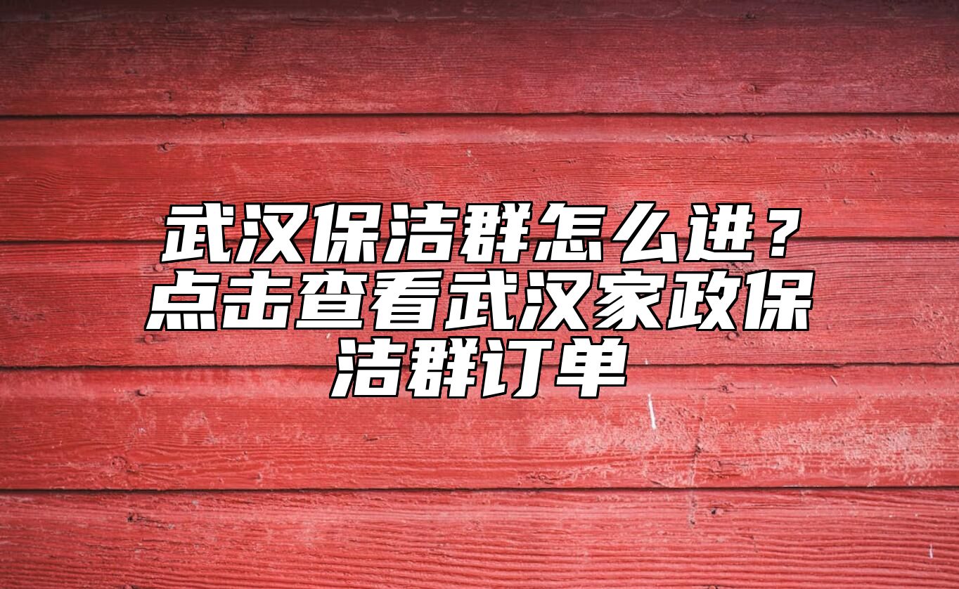 武汉保洁群怎么进？点击查看武汉家政保洁群订单