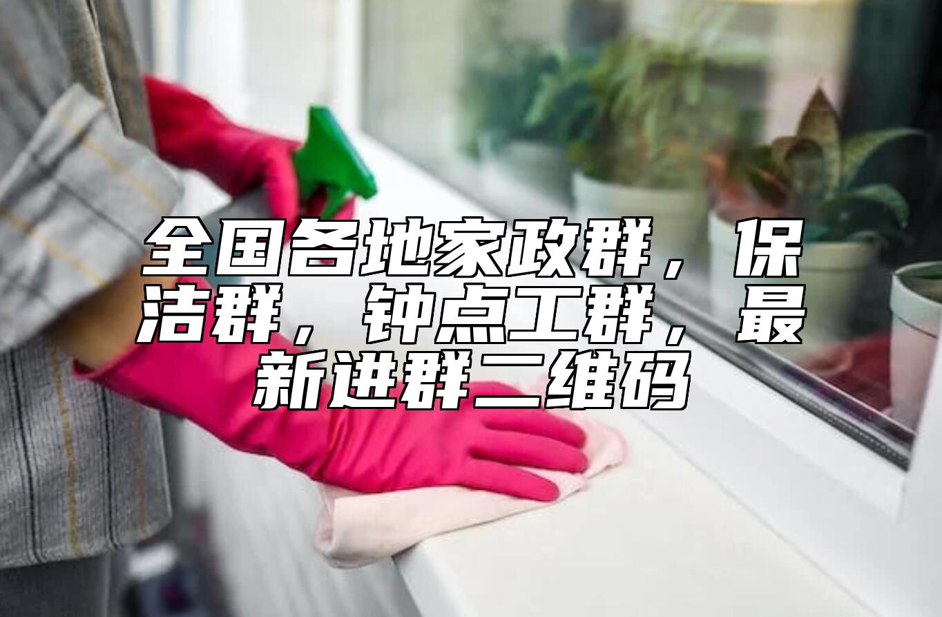 全国各地家政群，保洁群，钟点工群，最新进群二维码