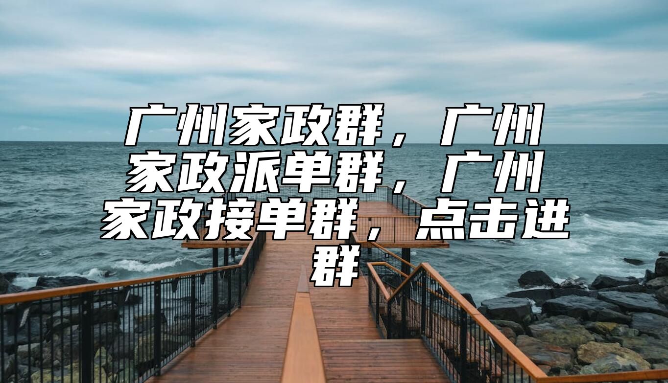 广州家政群，广州家政派单群，广州家政接单群，点击进群 