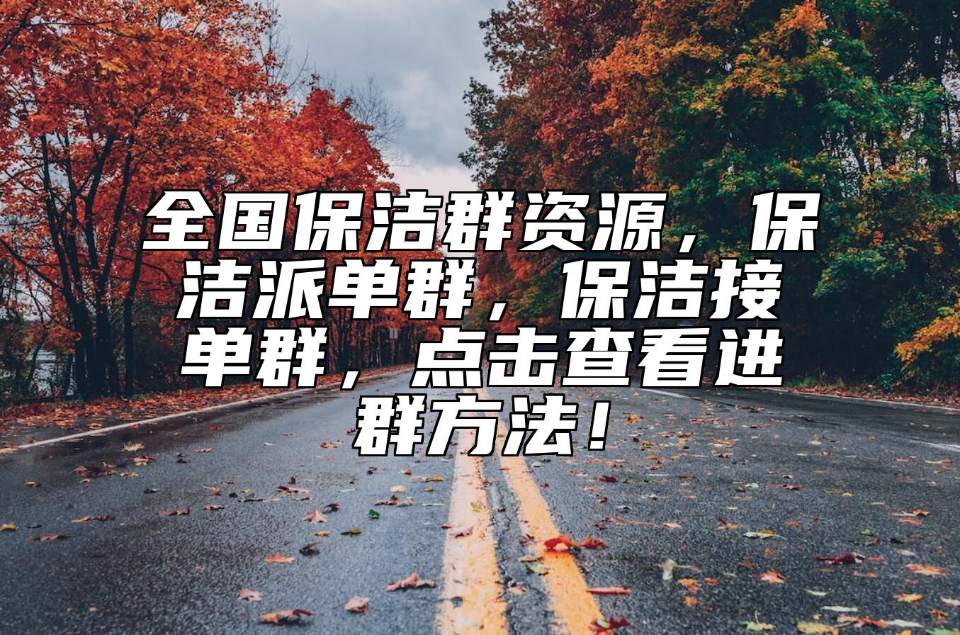 全国保洁群资源，保洁派单群，保洁接单群，点击查看进群方法！