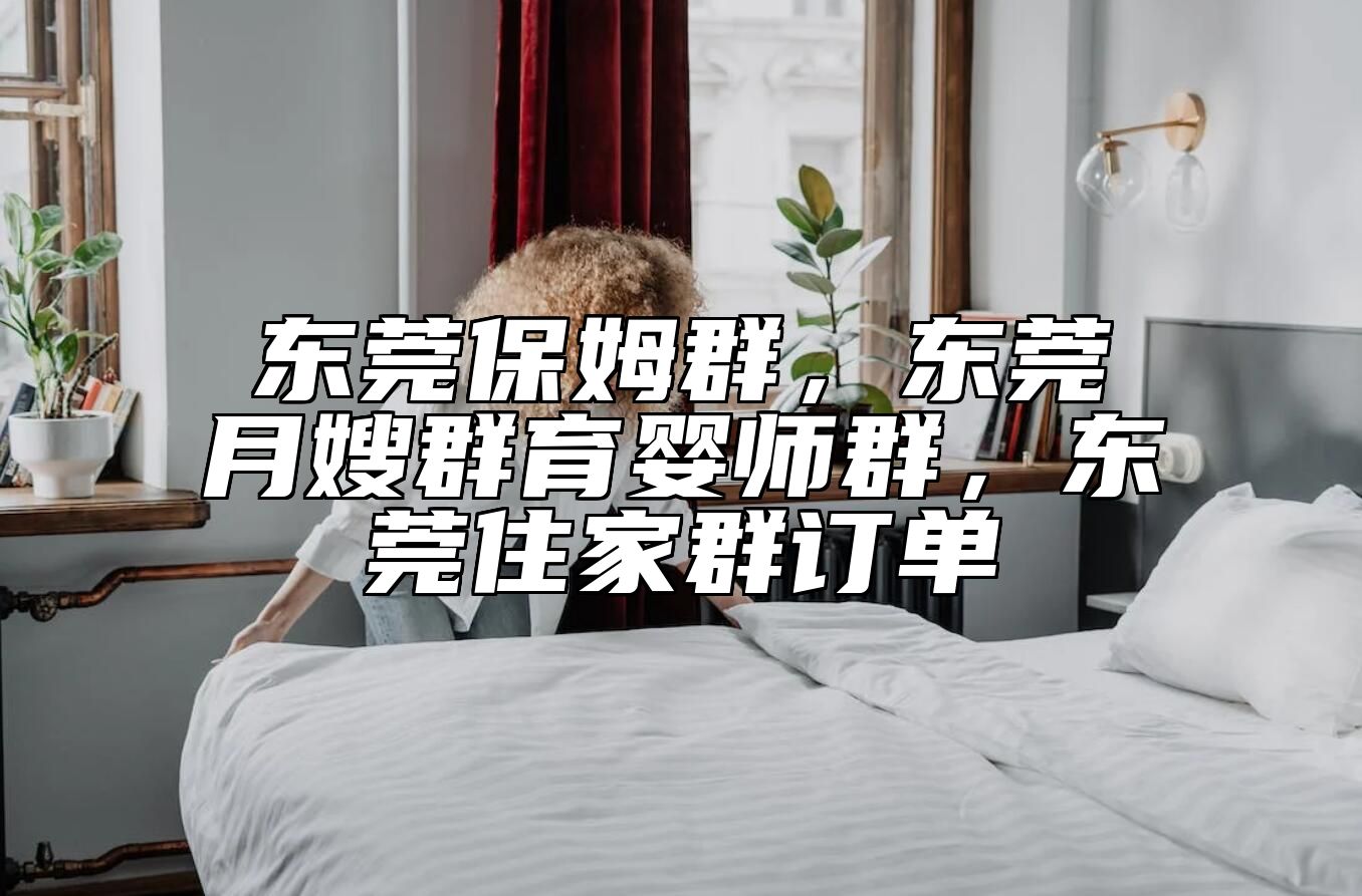 东莞保姆群，东莞月嫂群育婴师群，东莞住家群订单