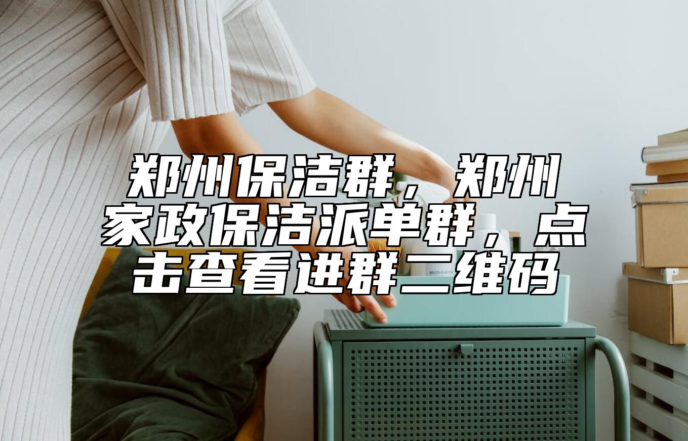 郑州保洁群，郑州家政保洁派单群，点击查看进群二维码 