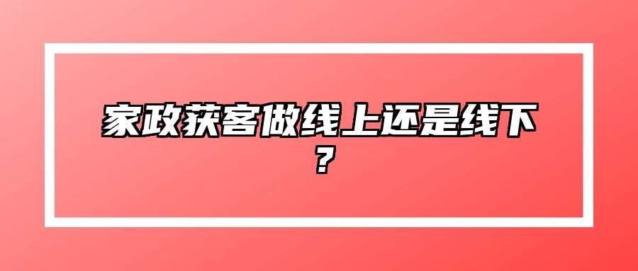 家政获客做线上还是线下？ 