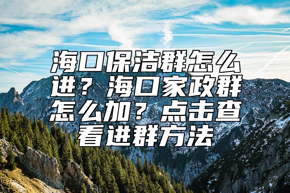 海口保洁群怎么进？海口家政群怎么加？点击查看进群方法 