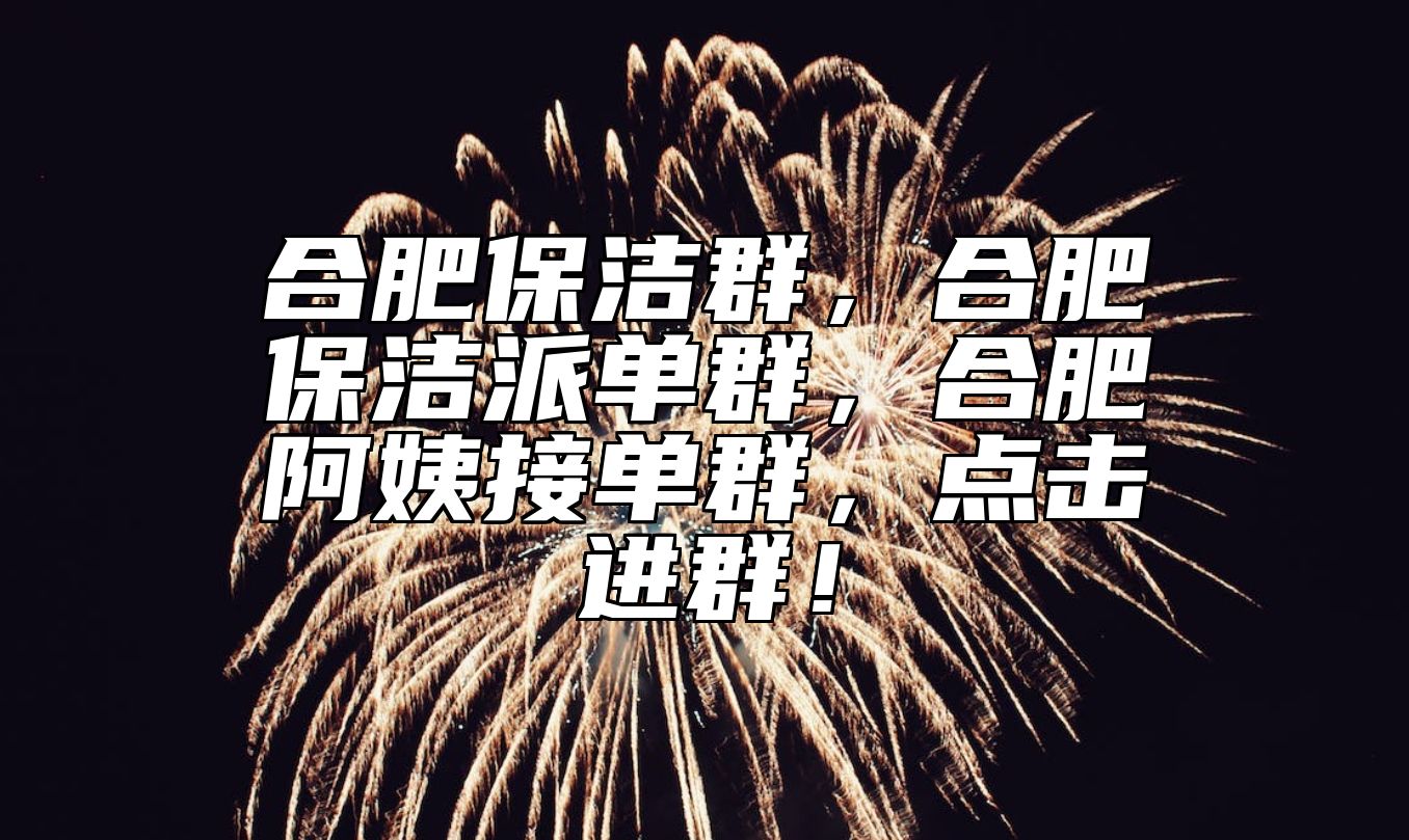 合肥保洁群，合肥保洁派单群，合肥阿姨接单群，点击进群！
