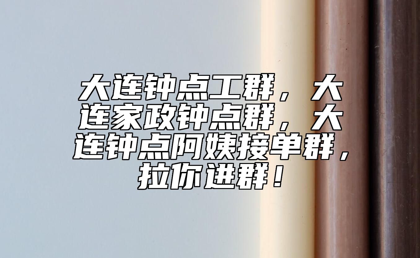 大连钟点工群，大连家政钟点群，大连钟点阿姨接单群，拉你进群！