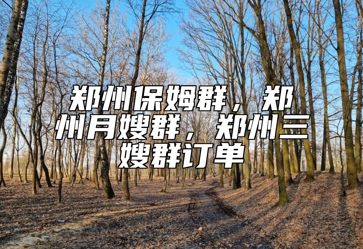 郑州保姆群，郑州月嫂群，郑州三嫂群订单