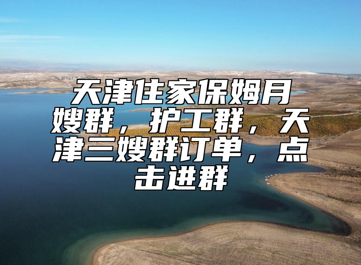天津住家保姆月嫂群，护工群，天津三嫂群订单，点击进群