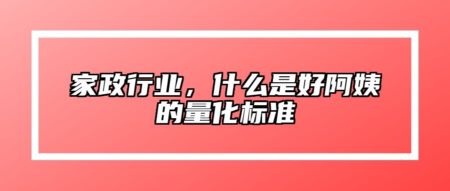 家政行业，什么是好阿姨的量化标准 