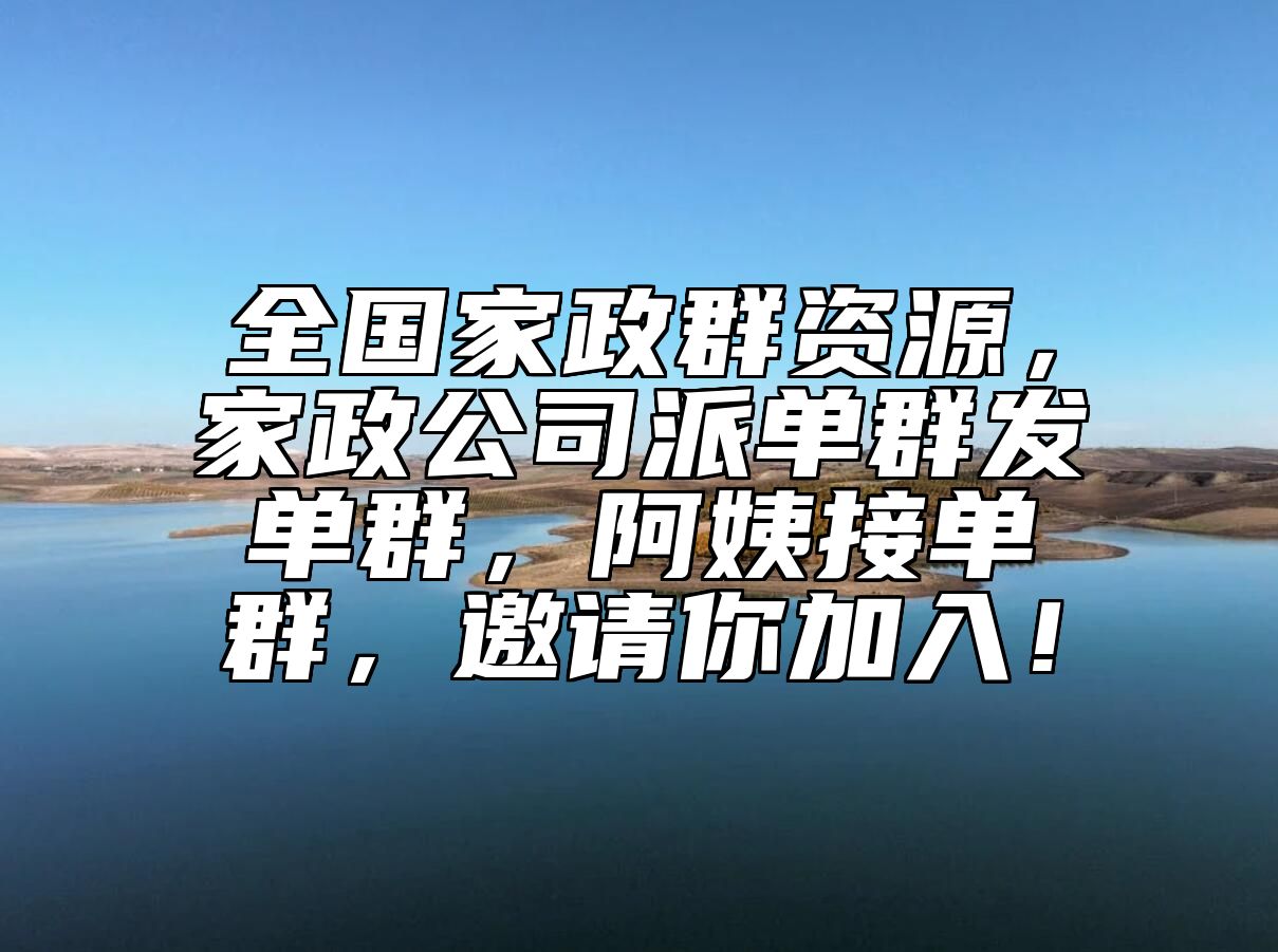 全国家政群资源，家政公司派单群发单群，阿姨接单群，邀请你加入！