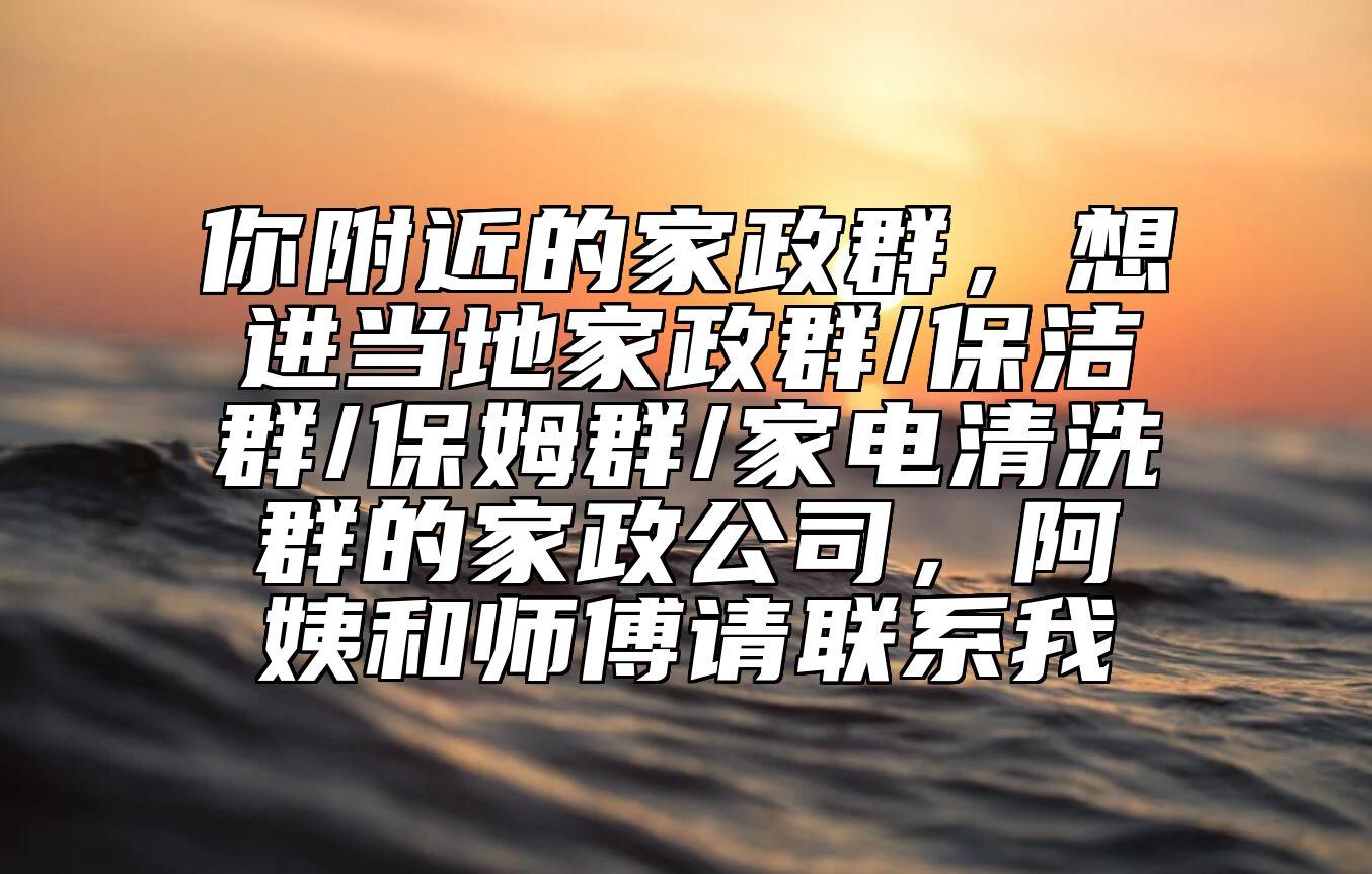 你附近的家政群，想进当地家政群/保洁群/保姆群/家电清洗群的家政公司，阿姨和师傅请联系我