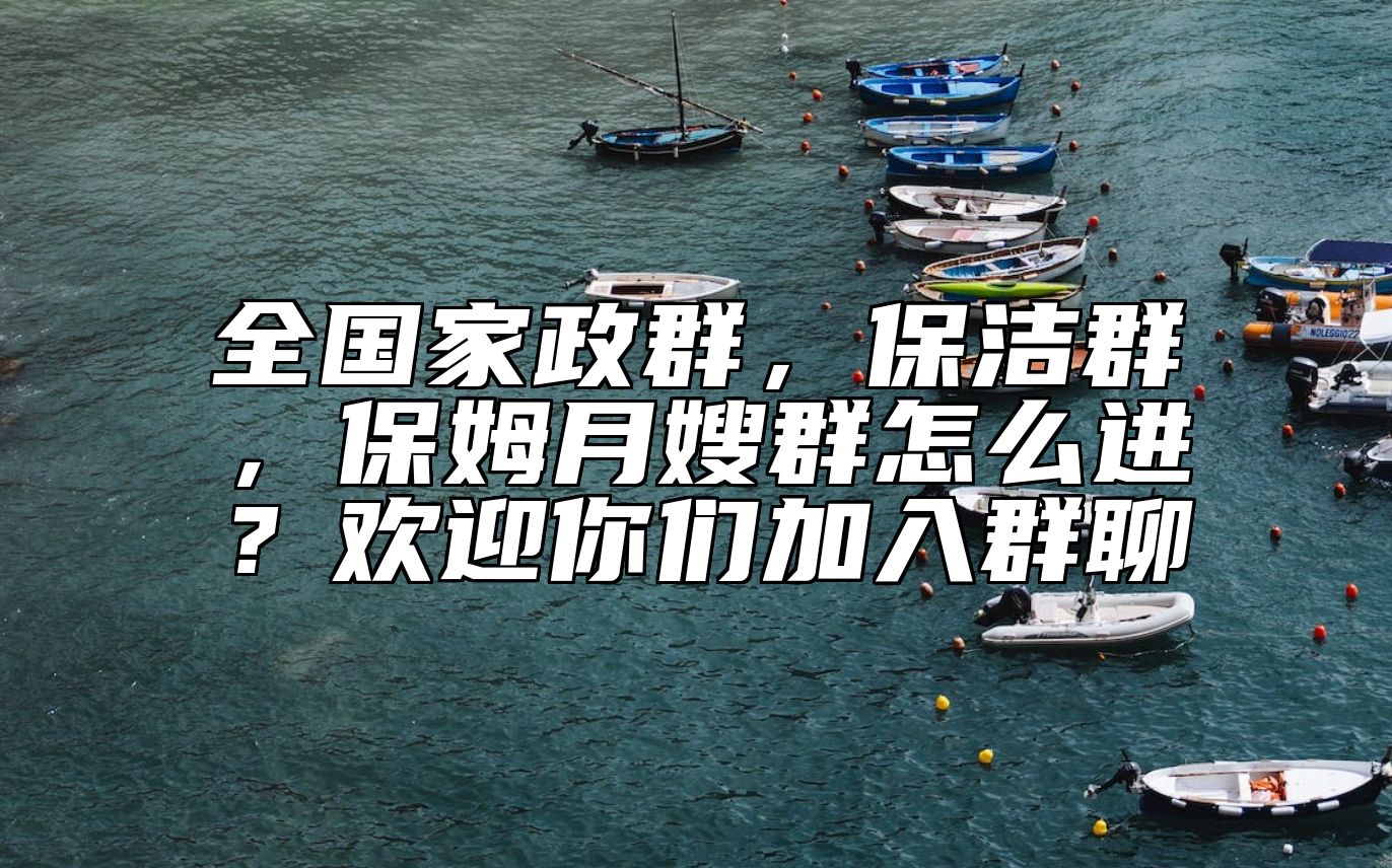 全国家政群，保洁群，保姆月嫂群怎么进？欢迎你们加入群聊