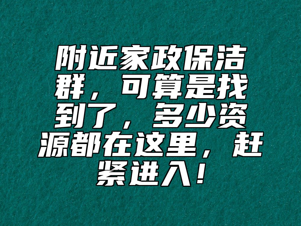 附近家政保洁群，可算是找到了，多少资源都在这里，赶紧进入！ 