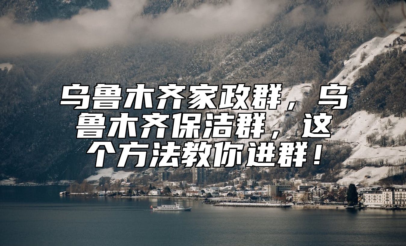 乌鲁木齐家政群，乌鲁木齐保洁群，这个方法教你进群！ 
