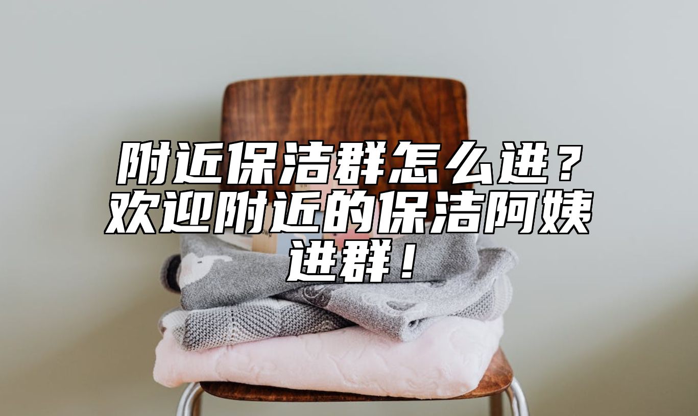 附近保洁群怎么进？欢迎附近的保洁阿姨进群！ 