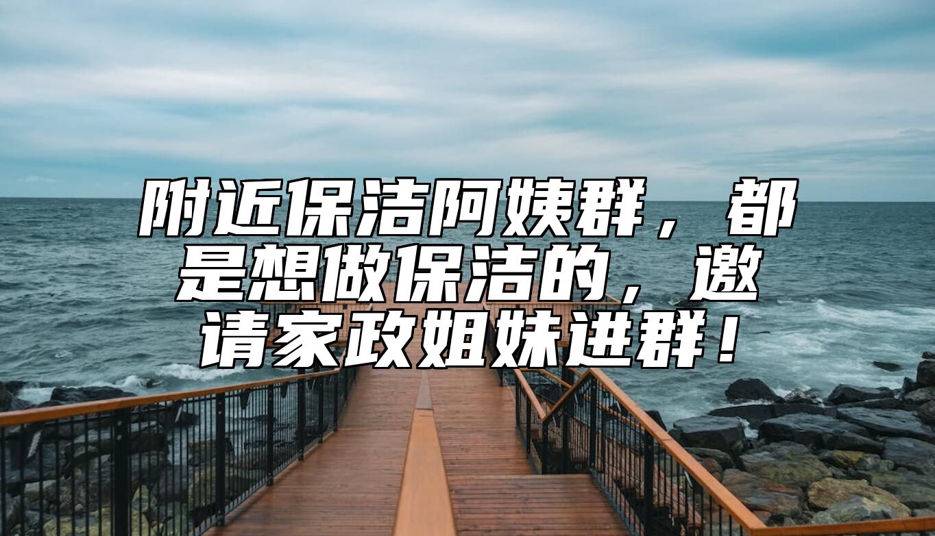 附近保洁阿姨群，都是想做保洁的，邀请家政姐妹进群！