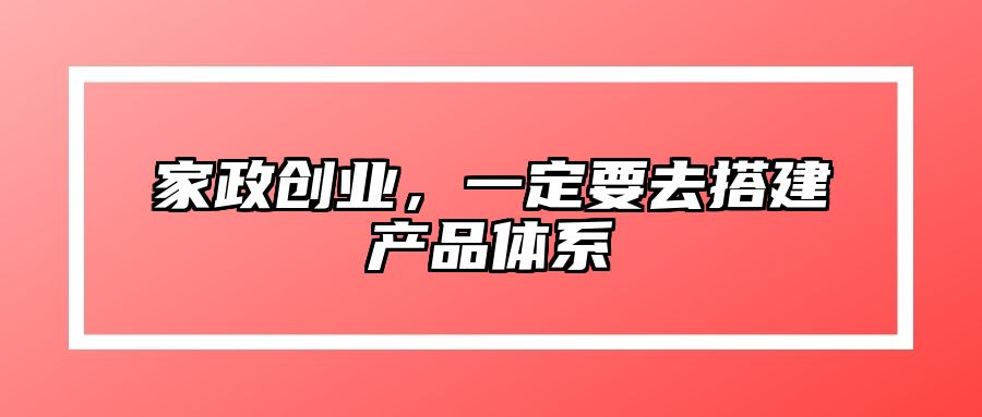 家政创业，一定要去搭建产品体系 