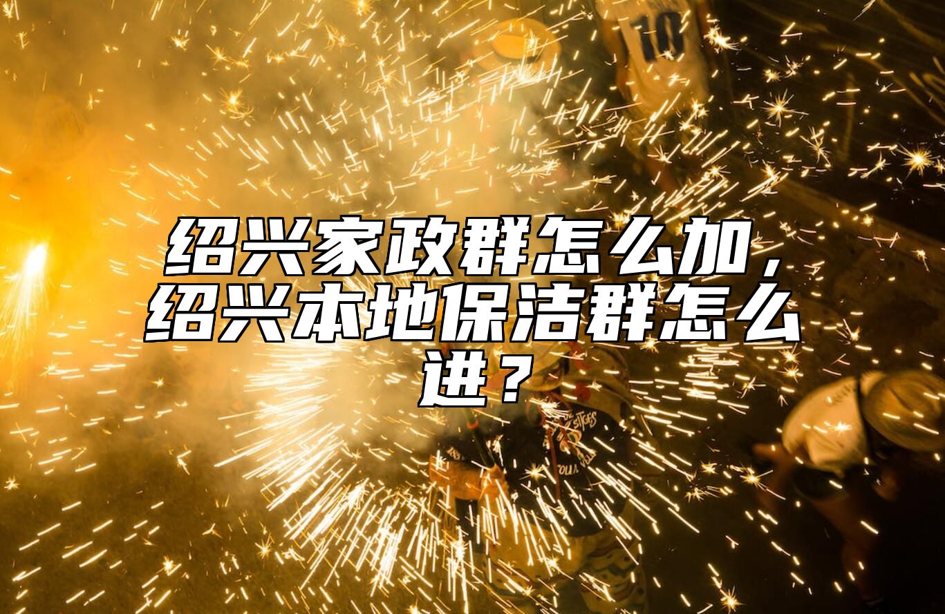绍兴家政群怎么加，绍兴本地保洁群怎么进？
