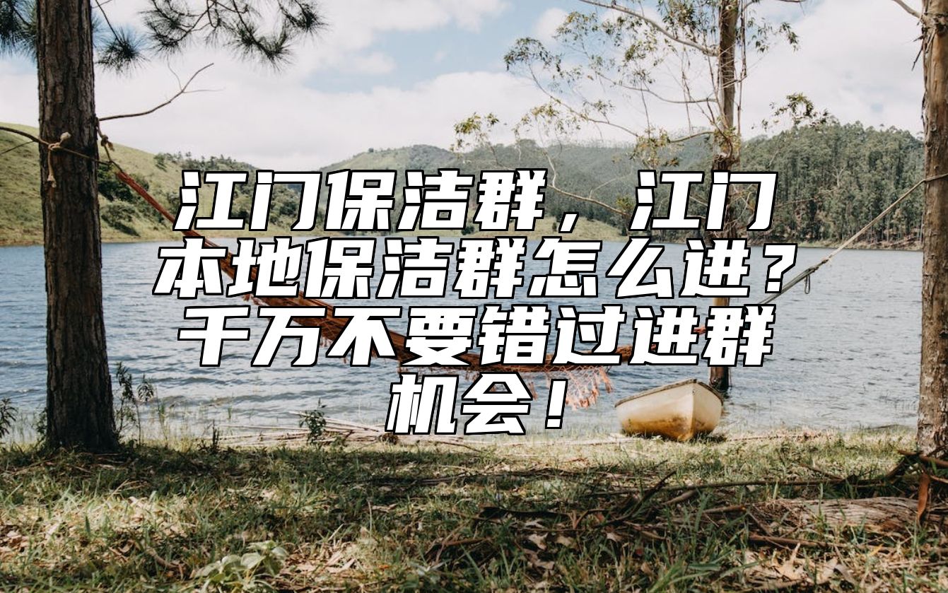 江门保洁群，江门本地保洁群怎么进？千万不要错过进群机会！ 
