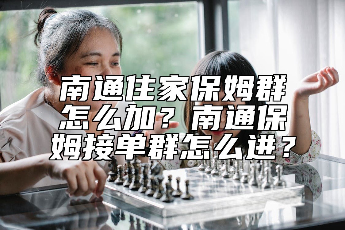 南通住家保姆群怎么加？南通保姆接单群怎么进？