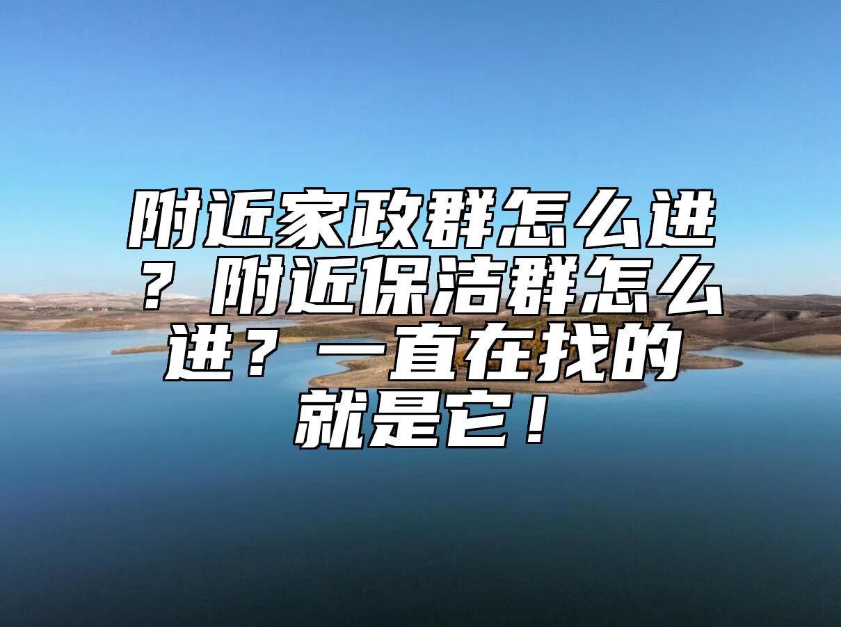 附近家政群怎么进？附近保洁群怎么进？一直在找的就是它！ 