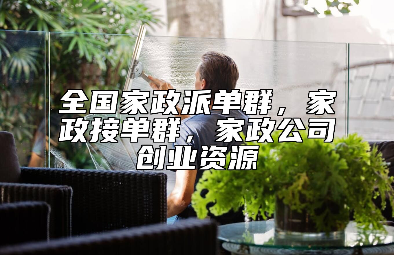 全国家政派单群，家政接单群，家政公司创业资源