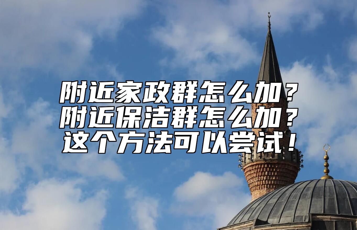 附近家政群怎么加？附近保洁群怎么加？这个方法可以尝试！ 