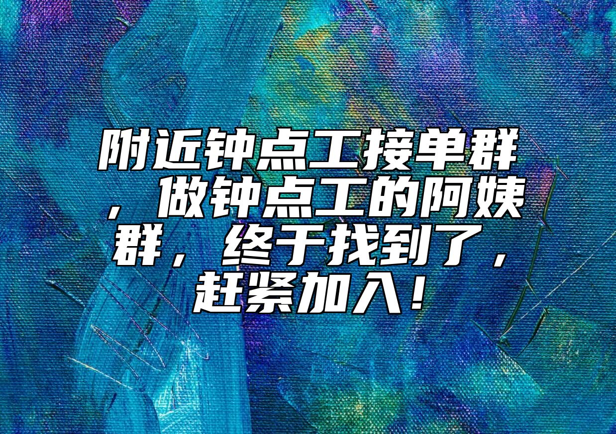 附近钟点工接单群，做钟点工的阿姨群，终于找到了，赶紧加入！
