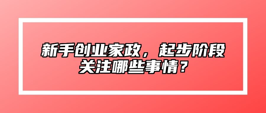 新手创业家政，起步阶段关注哪些事情？ 