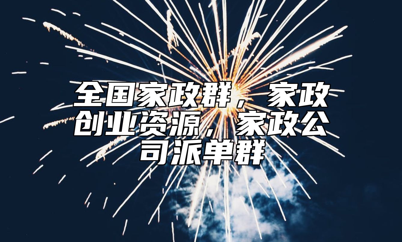 全国家政群，家政创业资源，家政公司派单群