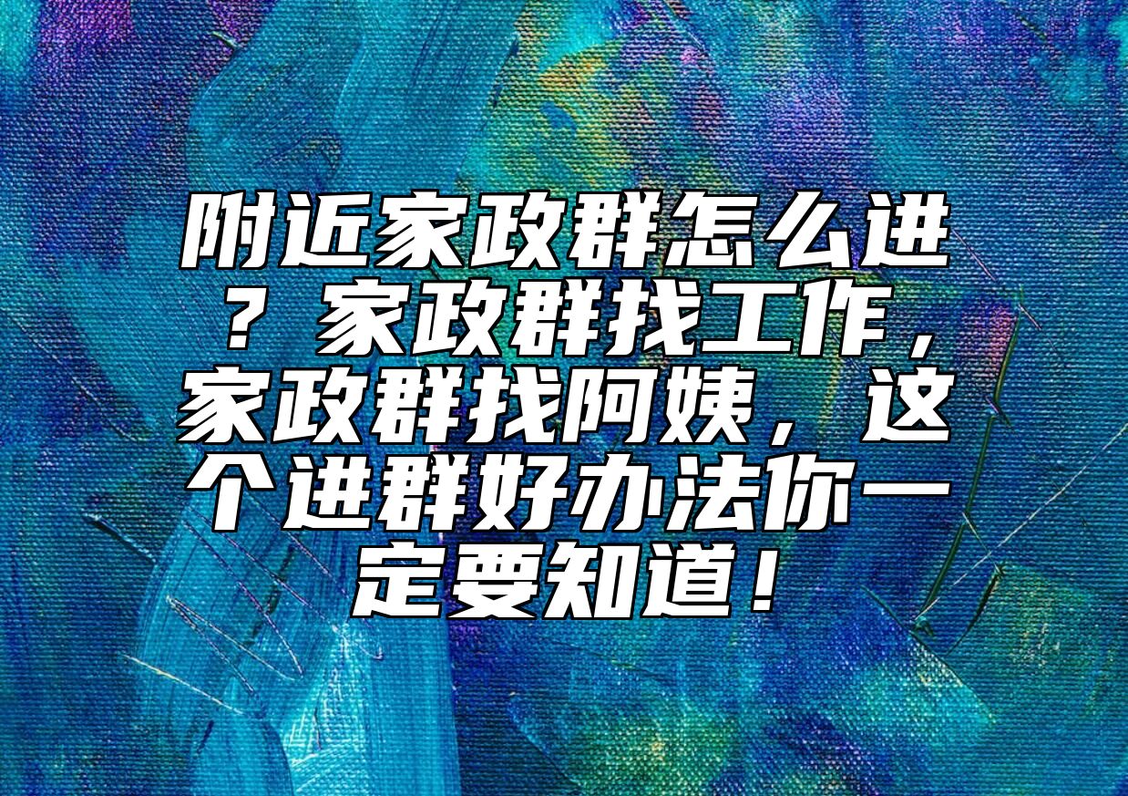 附近家政群怎么进？家政群找工作，家政群找阿姨，这个进群好办法你一定要知道！
