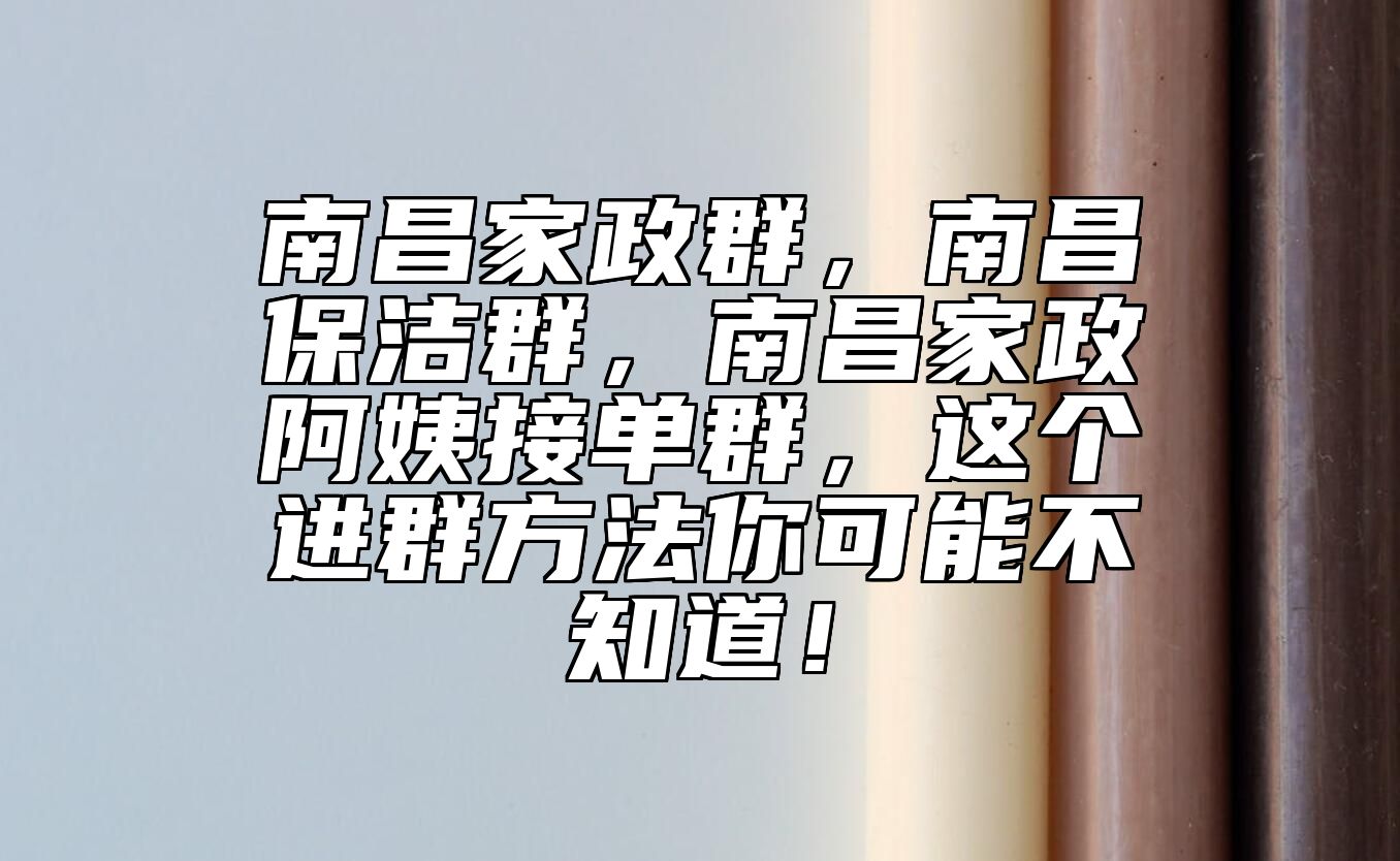 南昌家政群，南昌保洁群，南昌家政阿姨接单群，这个进群方法你可能不知道！ 