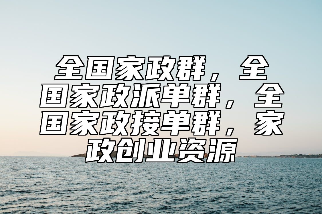 全国家政群，全国家政派单群，全国家政接单群，家政创业资源 