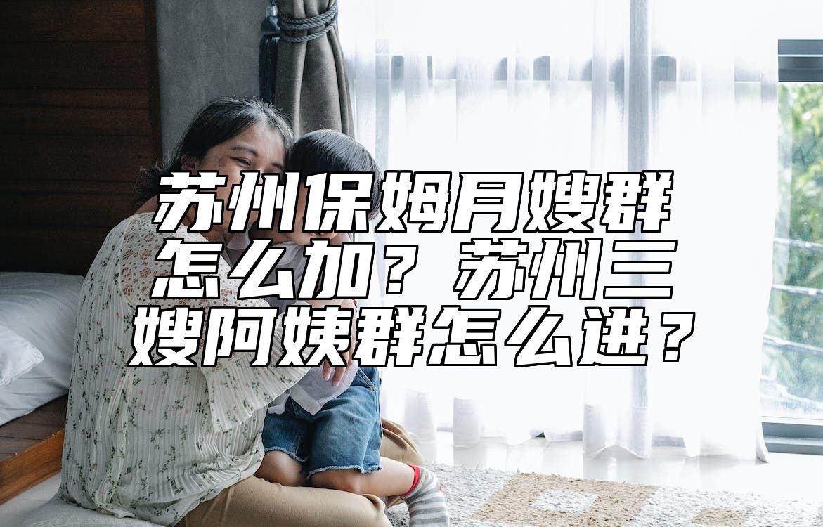 苏州保姆月嫂群怎么加？苏州三嫂阿姨群怎么进？