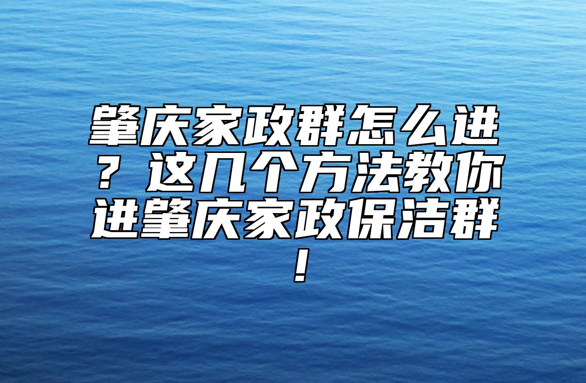 肇庆家政群怎么进？这几个方法教你进肇庆家政保洁群！ 