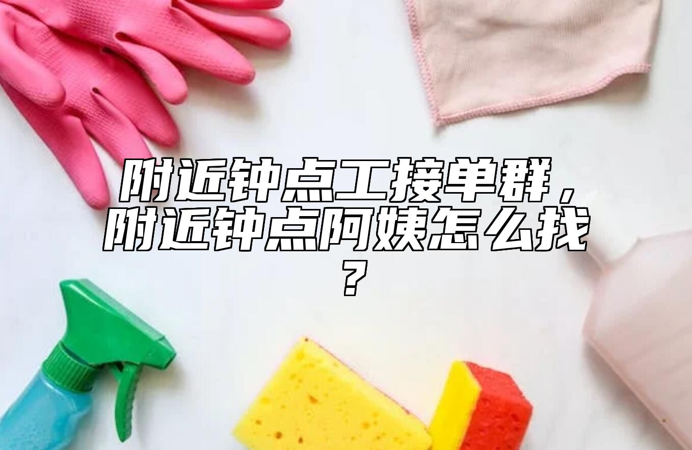 附近钟点工接单群，附近钟点阿姨怎么找？