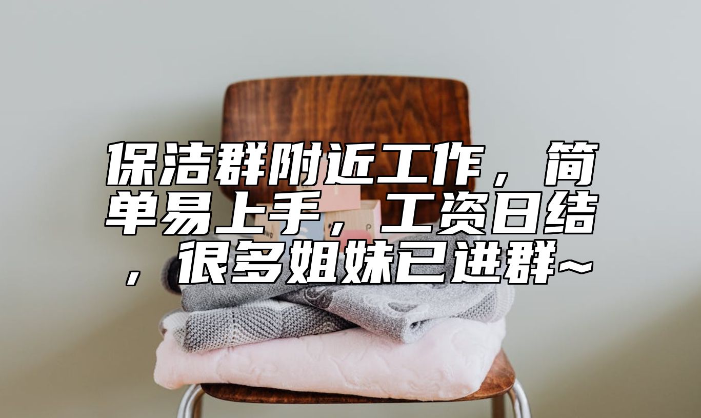 保洁群附近工作，简单易上手，工资日结，很多姐妹已进群~ 