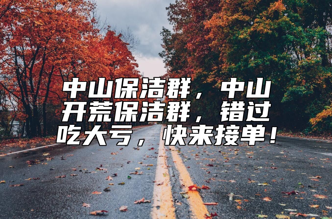 中山保洁群，中山开荒保洁群，错过吃大亏，快来接单！