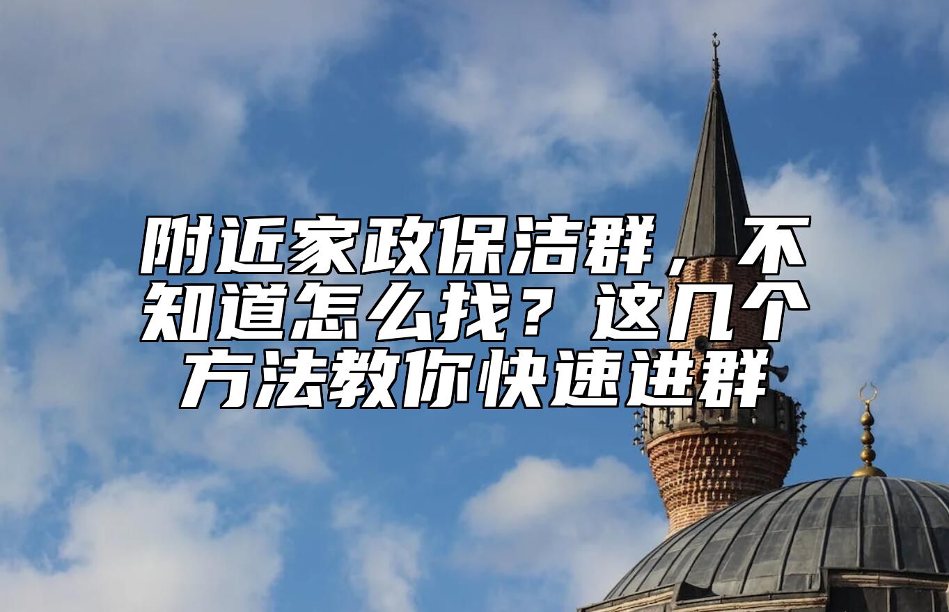 附近家政保洁群，不知道怎么找？这几个方法教你快速进群 