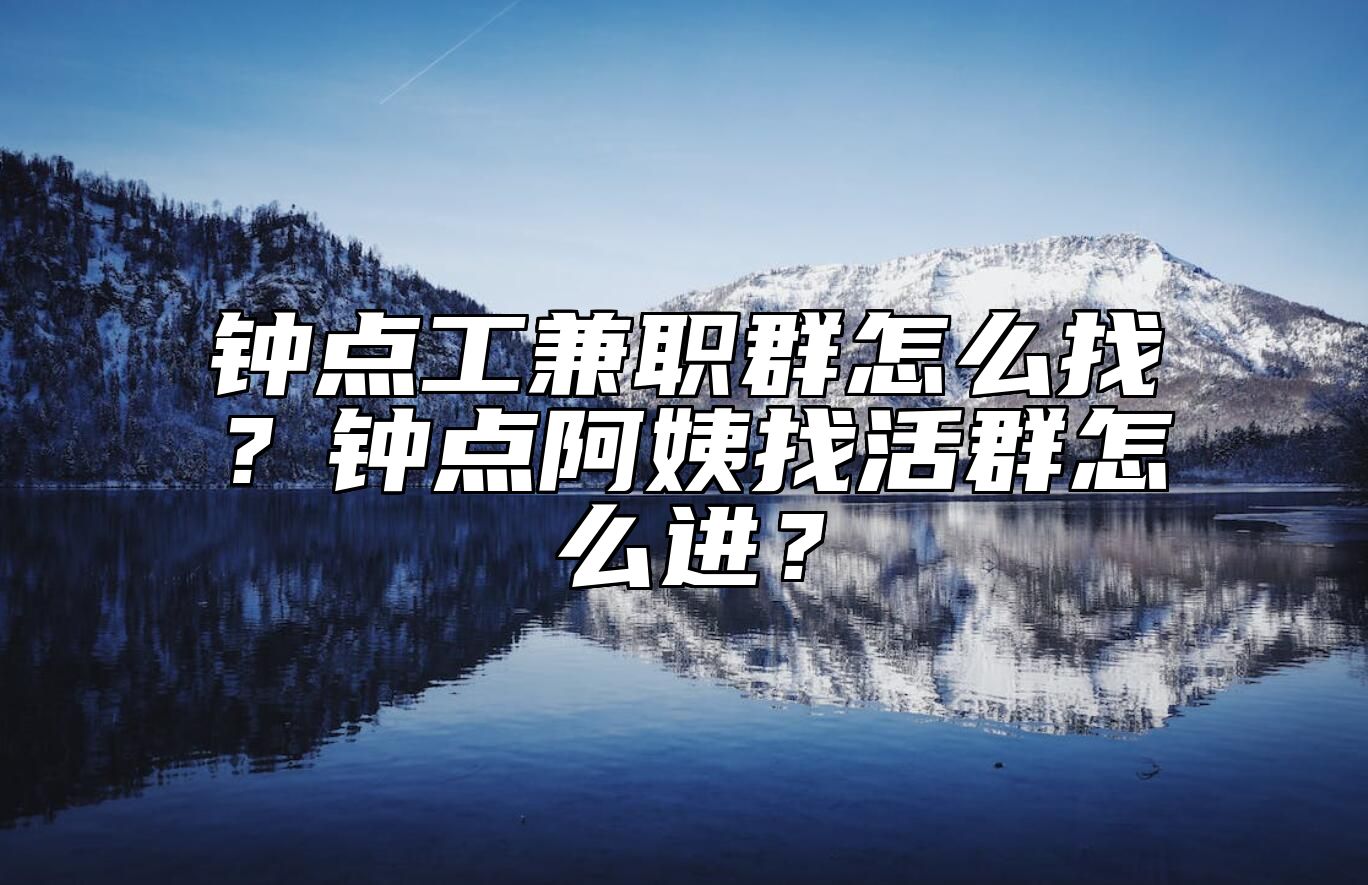 钟点工兼职群怎么找？钟点阿姨找活群怎么进？