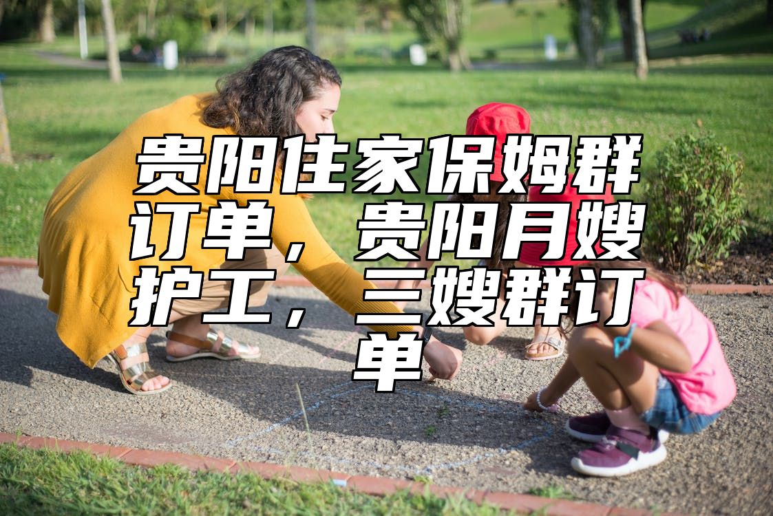贵阳住家保姆群订单，贵阳月嫂护工，三嫂群订单 